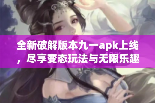全新破解版本九一apk上线，尽享变态玩法与无限乐趣