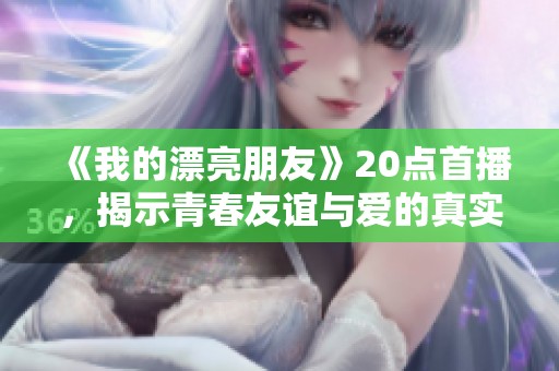 《我的漂亮朋友》20点首播，揭示青春友谊与爱的真实面貌