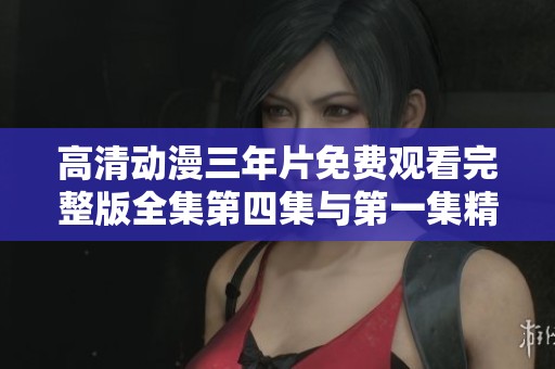 高清动漫三年片免费观看完整版全集第四集与第一集精彩回顾