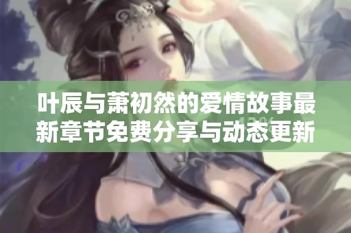 叶辰与萧初然的爱情故事最新章节免费分享与动态更新