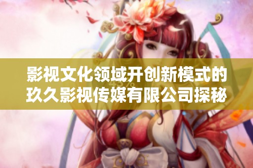 影视文化领域开创新模式的玖久影视传媒有限公司探秘