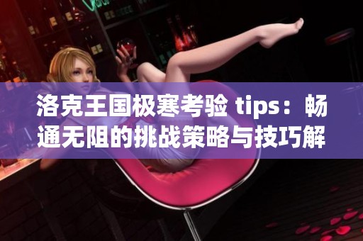 洛克王国极寒考验 tips：畅通无阻的挑战策略与技巧解析