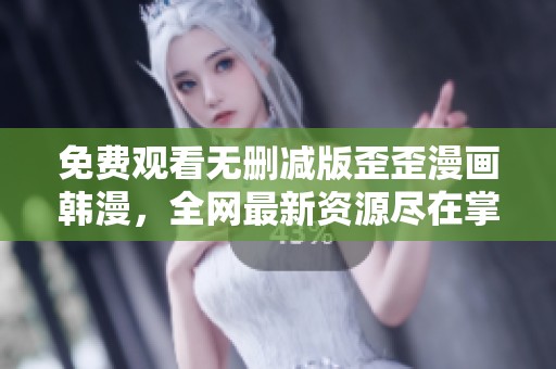 免费观看无删减版歪歪漫画韩漫，全网最新资源尽在掌握中