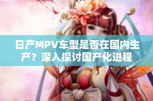 日产MPV车型是否在国内生产？深入探讨国产化进程