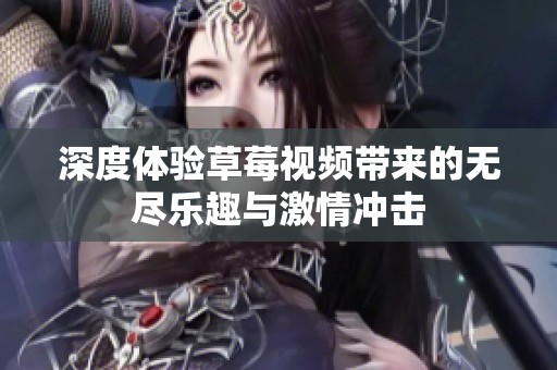 深度体验草莓视频带来的无尽乐趣与激情冲击