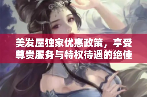 美发屋独家优惠政策，享受尊贵服务与特权待遇的绝佳体验