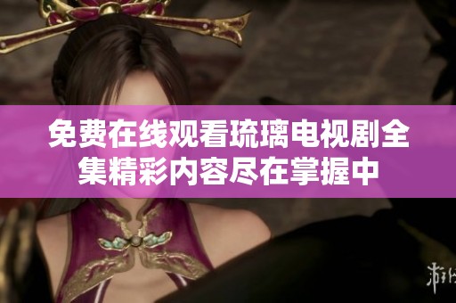 免费在线观看琉璃电视剧全集精彩内容尽在掌握中