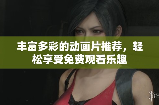 丰富多彩的动画片推荐，轻松享受免费观看乐趣