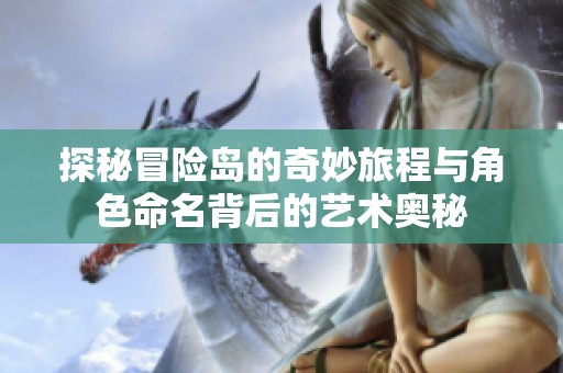 探秘冒险岛的奇妙旅程与角色命名背后的艺术奥秘