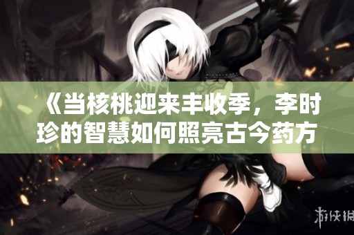 《当核桃迎来丰收季，李时珍的智慧如何照亮古今药方》