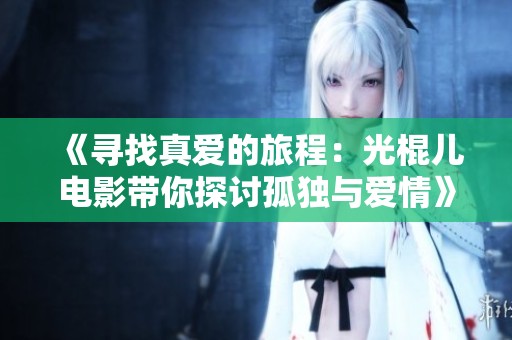 《寻找真爱的旅程：光棍儿电影带你探讨孤独与爱情》