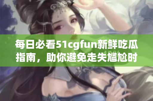 每日必看51cgfun新鲜吃瓜指南，助你避免走失尴尬时刻
