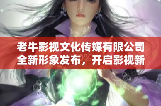 老牛影视文化传媒有限公司全新形象发布，开启影视新篇章