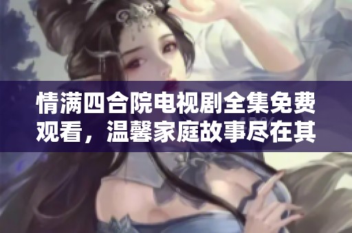 情满四合院电视剧全集免费观看，温馨家庭故事尽在其中