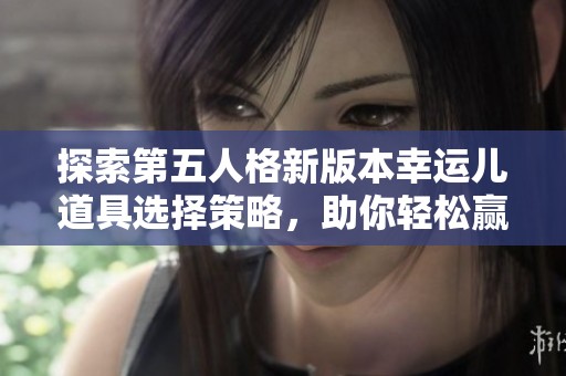 探索第五人格新版本幸运儿道具选择策略，助你轻松赢得胜利