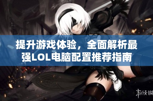 提升游戏体验，全面解析最强LOL电脑配置推荐指南
