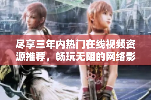 尽享三年内热门在线视频资源推荐，畅玩无阻的网络影视盛宴