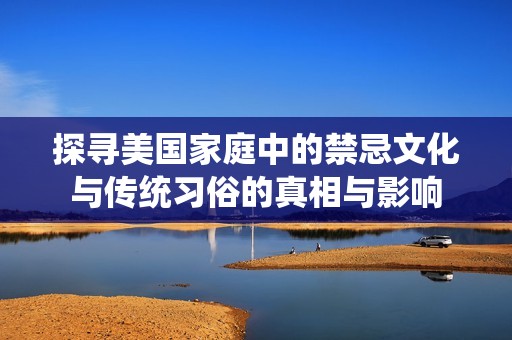 探寻美国家庭中的禁忌文化与传统习俗的真相与影响