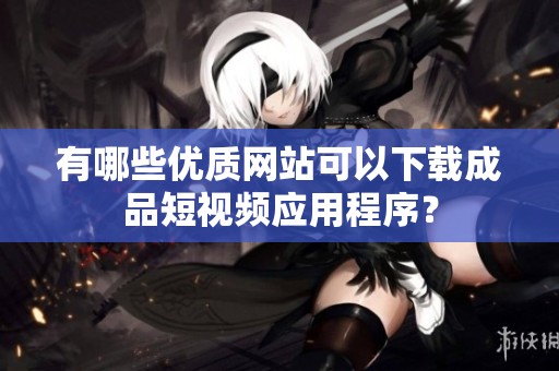 有哪些优质网站可以下载成品短视频应用程序？