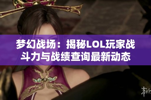 梦幻战场：揭秘LOL玩家战斗力与战绩查询最新动态