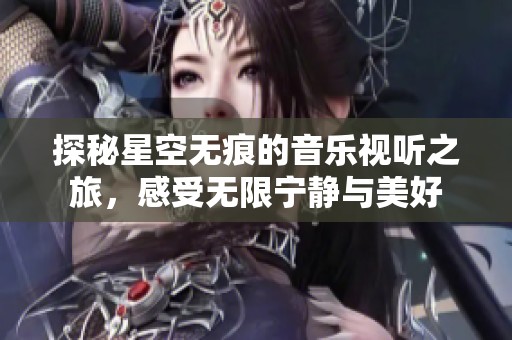 探秘星空无痕的音乐视听之旅，感受无限宁静与美好