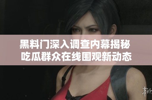 黑料门深入调查内幕揭秘 吃瓜群众在线围观新动态