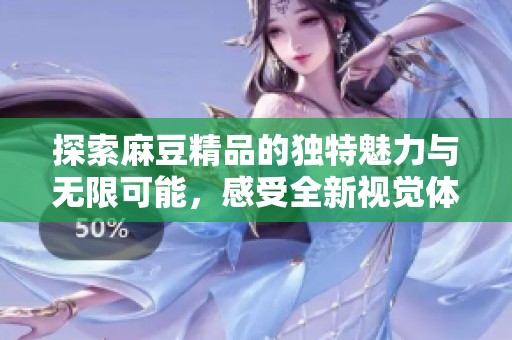 探索麻豆精品的独特魅力与无限可能，感受全新视觉体验