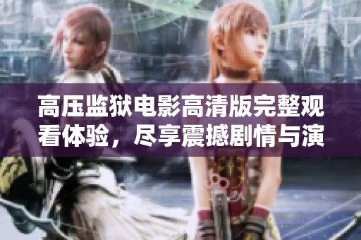高压监狱电影高清版完整观看体验，尽享震撼剧情与演员表现