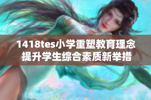 1418tes小学重塑教育理念 提升学生综合素质新举措