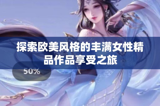 探索欧美风格的丰满女性精品作品享受之旅