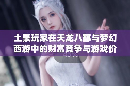 土豪玩家在天龙八部与梦幻西游中的财富竞争与游戏价值探讨