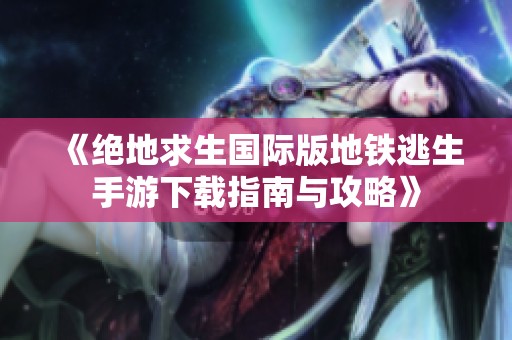 《绝地求生国际版地铁逃生手游下载指南与攻略》