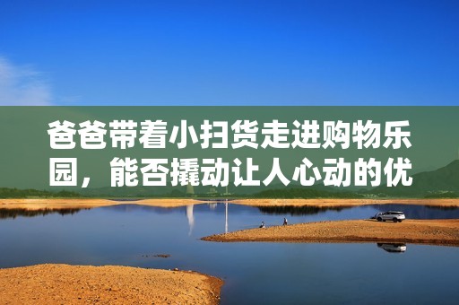 爸爸带着小扫货走进购物乐园，能否撬动让人心动的优惠呢