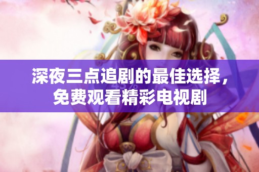 深夜三点追剧的最佳选择，免费观看精彩电视剧
