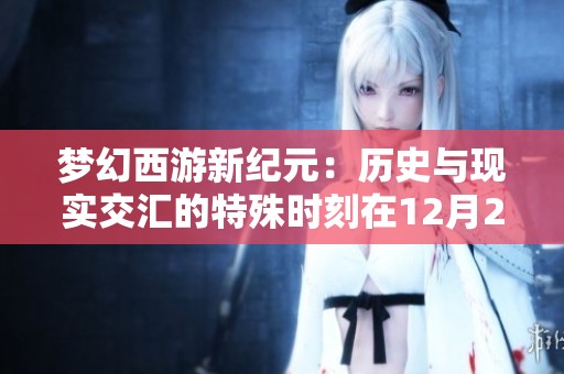 梦幻西游新纪元：历史与现实交汇的特殊时刻在12月2日重生