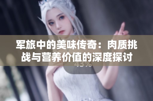 军旅中的美味传奇：肉质挑战与营养价值的深度探讨
