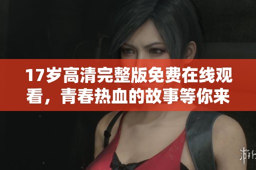 17岁高清完整版免费在线观看，青春热血的故事等你来看