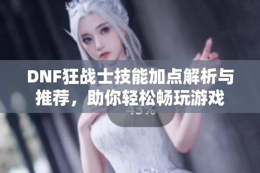 DNF狂战士技能加点解析与推荐，助你轻松畅玩游戏