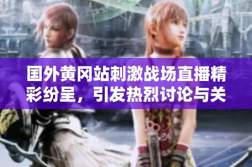 国外黄冈站刺激战场直播精彩纷呈，引发热烈讨论与关注