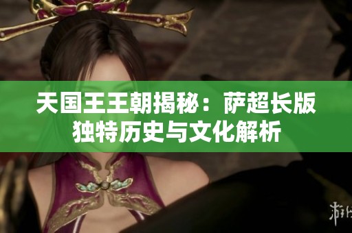 天国王王朝揭秘：萨超长版独特历史与文化解析