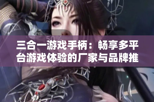 三合一游戏手柄：畅享多平台游戏体验的厂家与品牌推荐