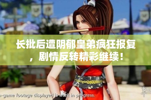 长批后遭阴郁皇弟疯狂报复，剧情反转精彩继续！