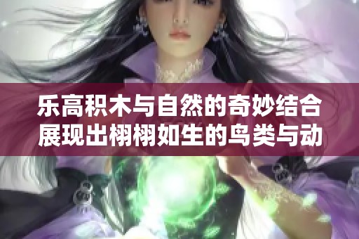 乐高积木与自然的奇妙结合展现出栩栩如生的鸟类与动物世界