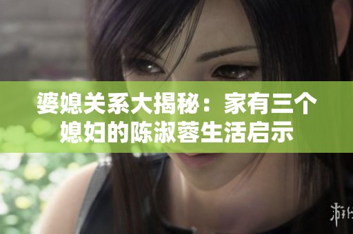 婆媳关系大揭秘：家有三个媳妇的陈淑蓉生活启示