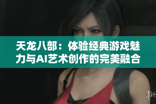 天龙八部：体验经典游戏魅力与AI艺术创作的完美融合