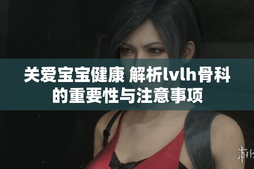 关爱宝宝健康 解析lvlh骨科的重要性与注意事项