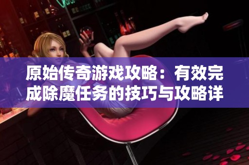 原始传奇游戏攻略：有效完成除魔任务的技巧与攻略详解
