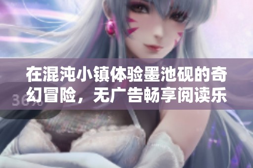 在混沌小镇体验墨池砚的奇幻冒险，无广告畅享阅读乐趣