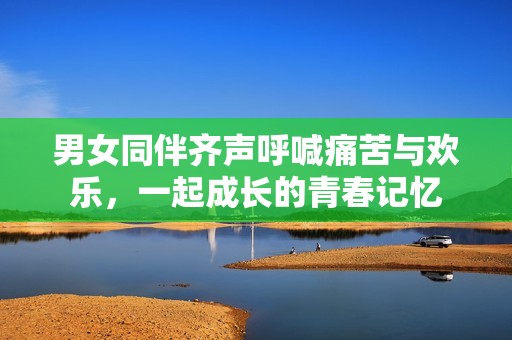 男女同伴齐声呼喊痛苦与欢乐，一起成长的青春记忆