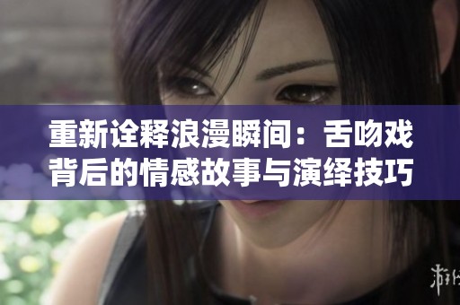 重新诠释浪漫瞬间：舌吻戏背后的情感故事与演绎技巧